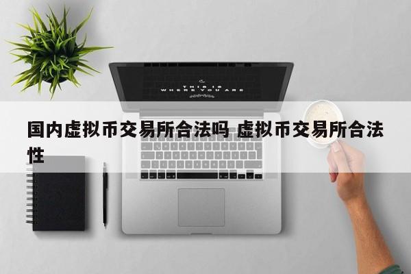 国内虚拟币交易所合法吗 虚拟币交易所合法性