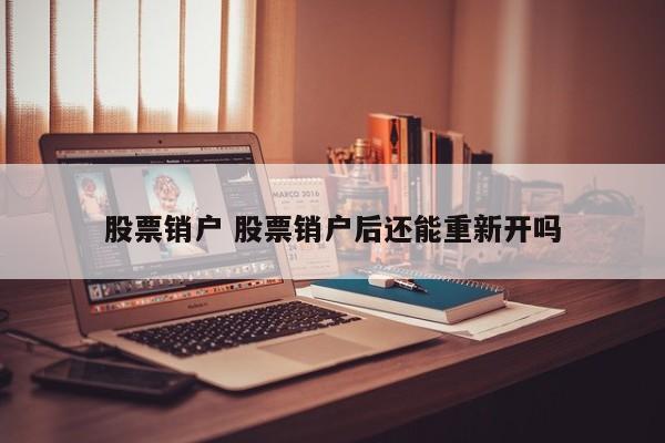 股票销户 股票销户后还能重新开吗