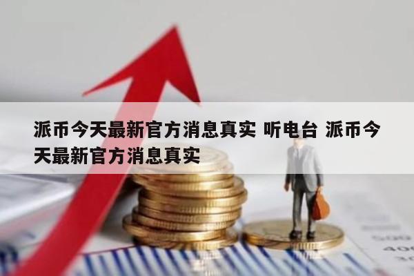 派币今天最新官方消息真实 听电台 派币今天最新官方消息真实