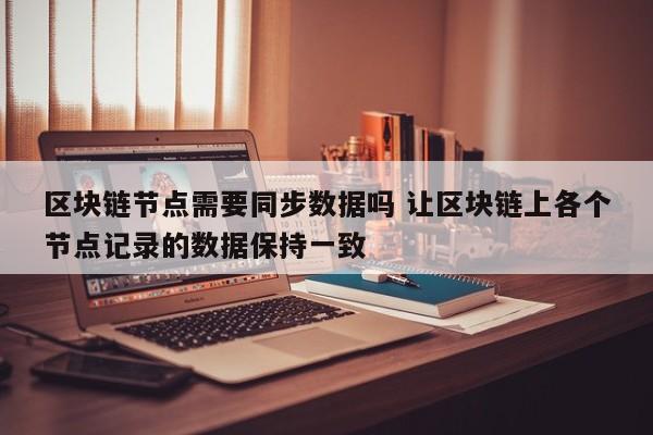 区块链节点需要同步数据吗 让区块链上各个节点记录的数据保持一致