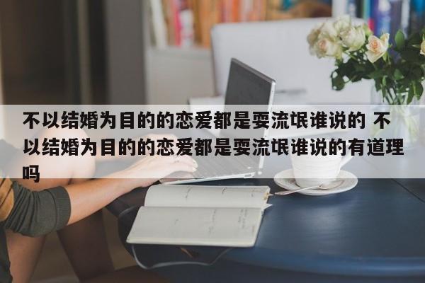 不以结婚为目的的恋爱都是耍流氓谁说的 不以结婚为目的的恋爱都是耍流氓谁说的有道理吗