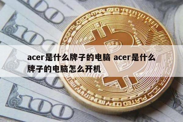 acer是什么牌子的电脑 acer是什么牌子的电脑怎么开机