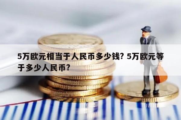 5万欧元相当于人民币多少钱? 5万欧元等于多少人民币?