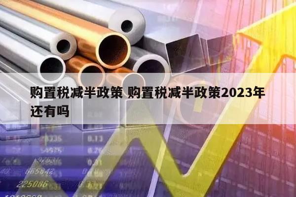购置税减半政策 购置税减半政策2023年还有吗