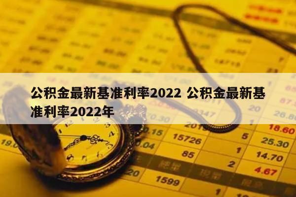 公积金最新基准利率2022 公积金最新基准利率2022年