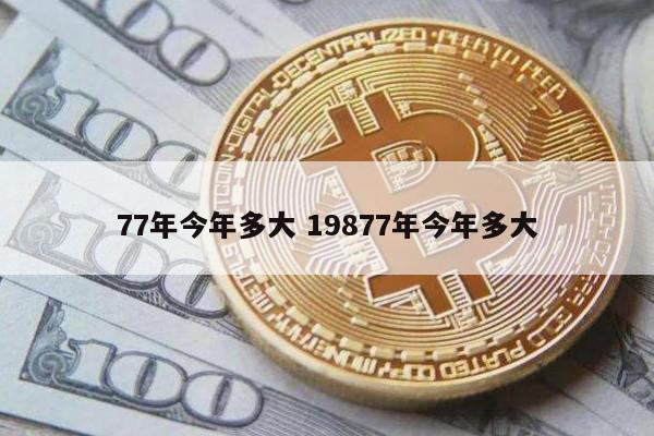 77年今年多大 19877年今年多大