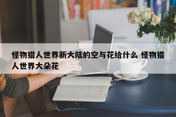 怪物猎人世界新大陆的空与花给什么 怪物猎人世界大朵花