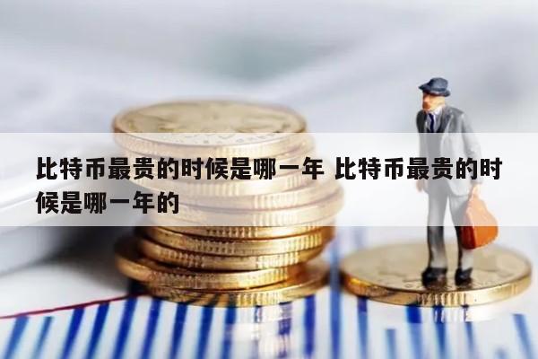 比特币最贵的时候是哪一年 比特币最贵的时候是哪一年的