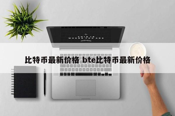 比特币最新价格 bte比特币最新价格