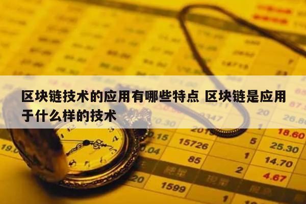 区块链技术的应用有哪些特点 区块链是应用于什么样的技术