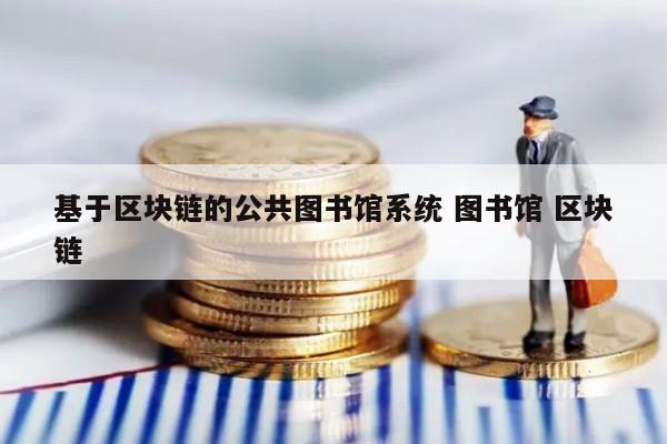 基于区块链的公共图书馆系统 图书馆 区块链