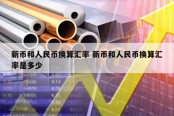 新币和人民币换算汇率 新币和人民币换算汇率是多少