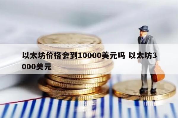 以太坊价格会到10000美元吗 以太坊3000美元