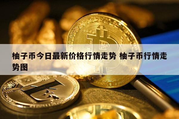 柚子币今日最新价格行情走势 柚子币行情走势图