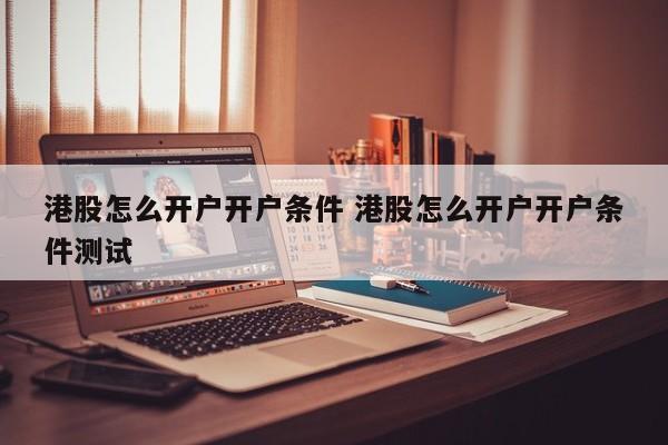 港股怎么开户开户条件 港股怎么开户开户条件测试