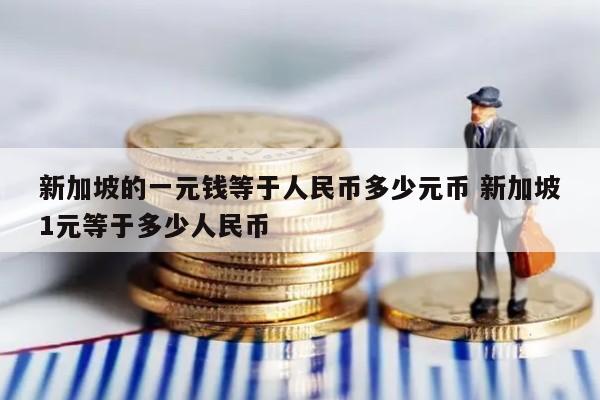 新加坡的一元钱等于人民币多少元币 新加坡1元等于多少人民币
