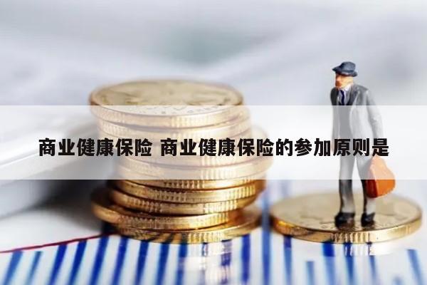 商业健康保险 商业健康保险的参加原则是