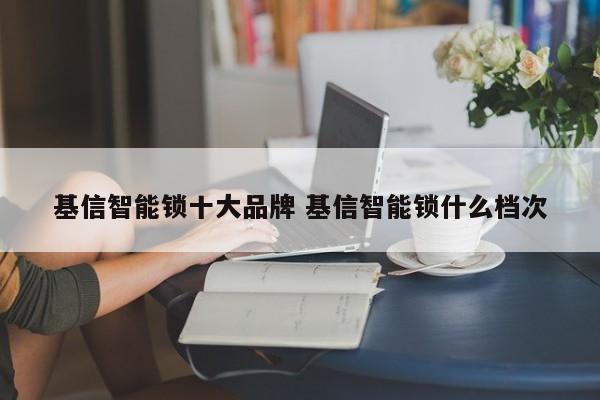 基信智能锁十大品牌 基信智能锁什么档次