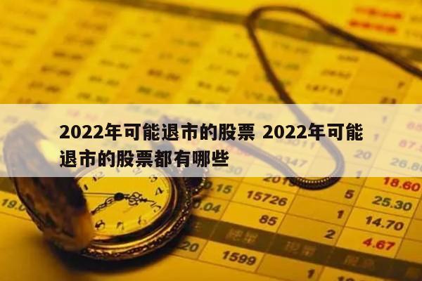 2022年可能退市的股票 2022年可能退市的股票都有哪些
