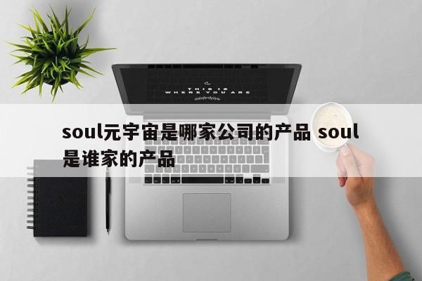 soul元宇宙是哪家公司的产品 soul是谁家的产品