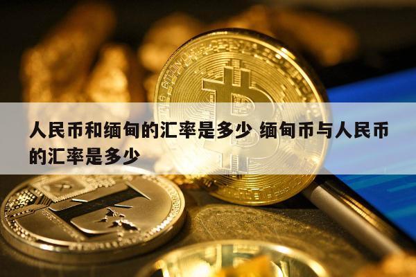 人民币和缅甸的汇率是多少 缅甸币与人民币的汇率是多少