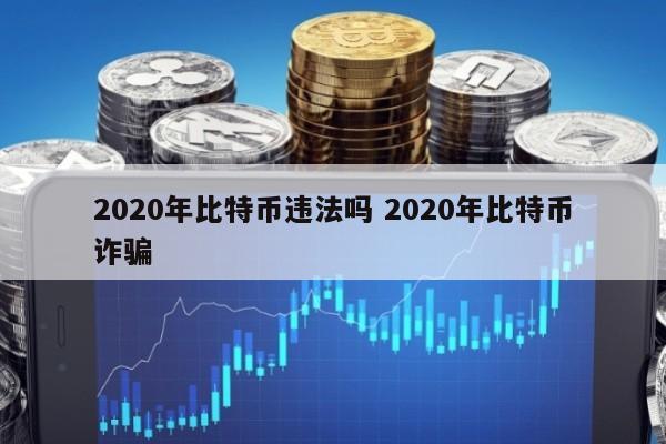 2020年比特币违法吗 2020年比特币诈骗