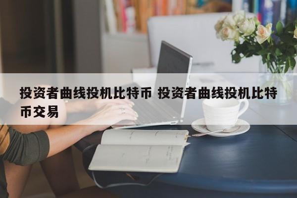 投资者曲线投机比特币 投资者曲线投机比特币交易
