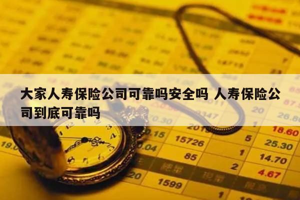 大家人寿保险公司可靠吗安全吗 人寿保险公司到底可靠吗
