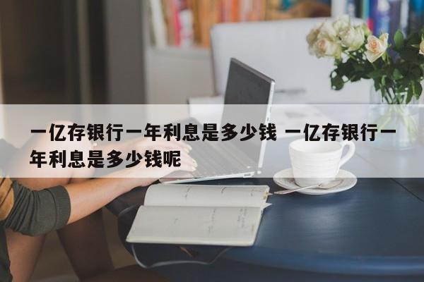 一亿存银行一年利息是多少钱 一亿存银行一年利息是多少钱呢