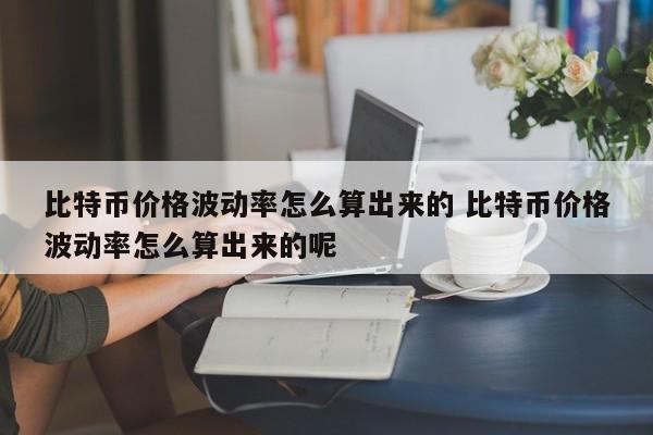 比特币价格波动率怎么算出来的 比特币价格波动率怎么算出来的呢