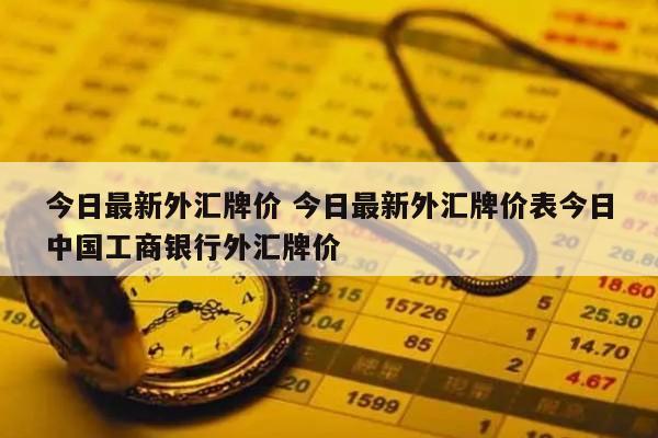 今日最新外汇牌价 今日最新外汇牌价表今日中国工商银行外汇牌价