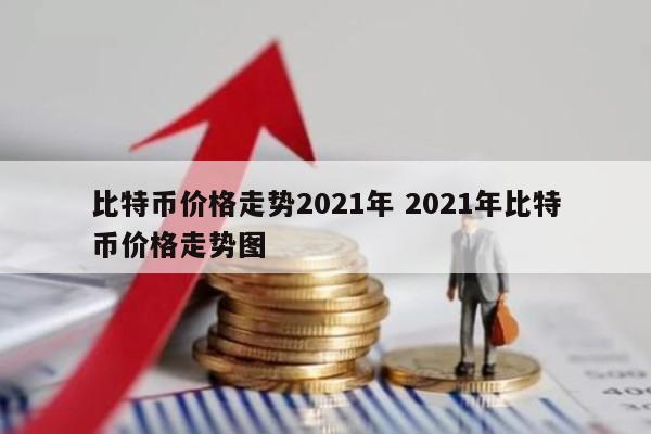 比特币价格走势2021年 2021年比特币价格走势图