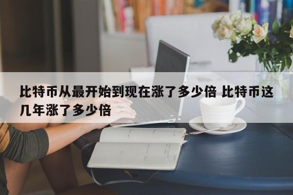比特币从最开始到现在涨了多少倍 比特币这几年涨了多少倍