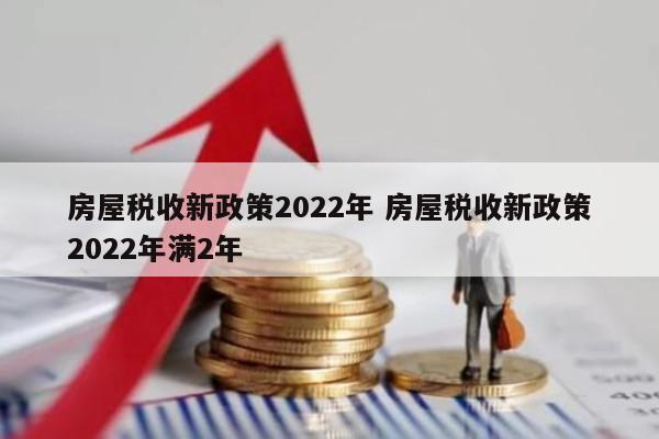 房屋税收新政策2022年 房屋税收新政策2022年满2年